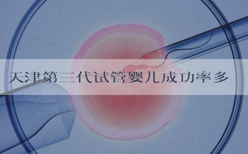 天津第三代试管婴儿成功率多高？天津试管婴儿成功率高的医院？