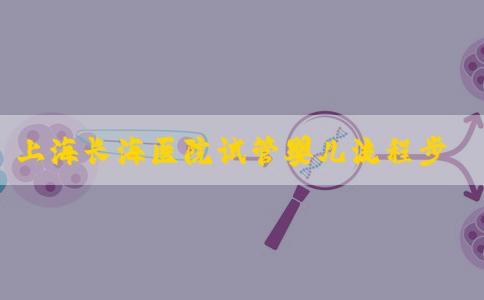 上海长海医院试管婴儿流程步骤有哪些？长海医院三代试管怎么样？