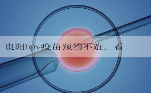 贵阳hpv疫苗预约不难，看完白云、南明区接种点可快人一步