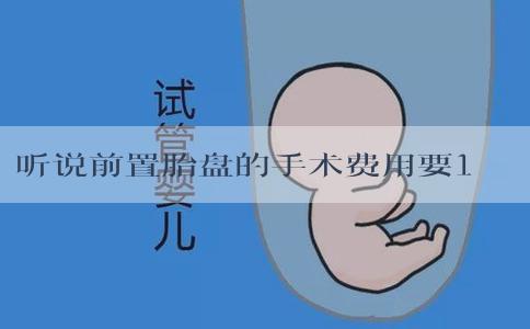 听说前置胎盘的手术费用要10万左右，是真的吗？