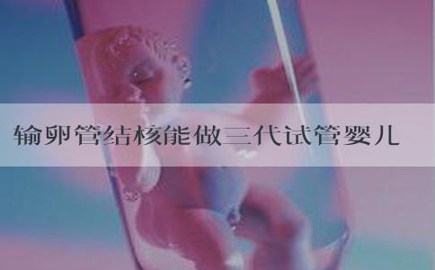 输卵管结核能做三代试管婴儿吗？附具体方法？
