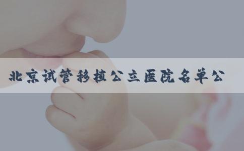 北京试管移植公立医院名单公布(北京试管移植医院排名)