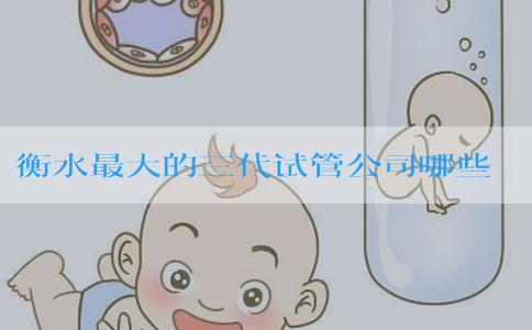 衡水最大的三代试管公司哪些好-衡水试管婴儿哪个医院技术好！