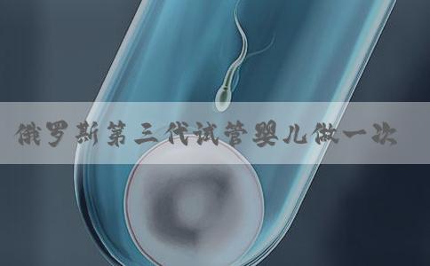 俄罗斯第三代试管婴儿做一次多少钱！俄罗斯试管婴儿包成功！