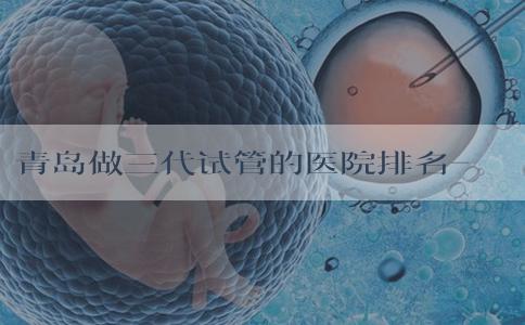 青岛做三代试管的医院排名-青岛试管婴儿三甲医院！