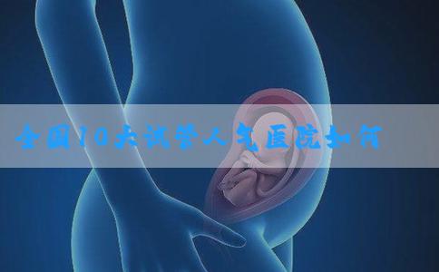全国10大试管人气医院如何选择-全国十大试管医院成功率排名！