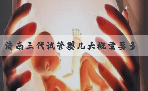 济南三代试管婴儿大概需要多少钱,济南三代试管三代试管价格！