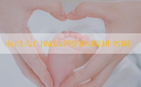 南昌专门做试管的医院排名揭晓(南昌试管婴儿医院哪家最好)
