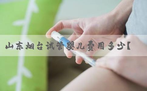 山东烟台试管婴儿费用多少？成功率如何？