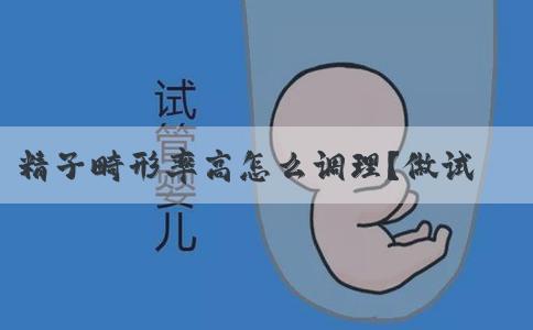 精子畸形率高怎么调理？做试管婴儿可以吗？