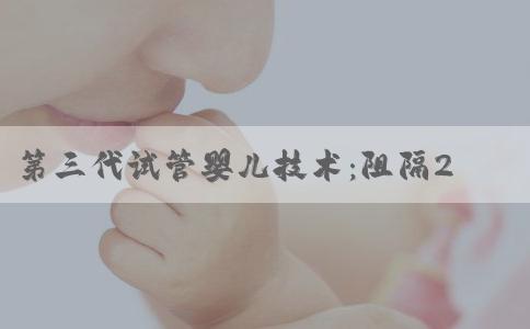 第三代试管婴儿技术：阻隔21三体综合征的发生
