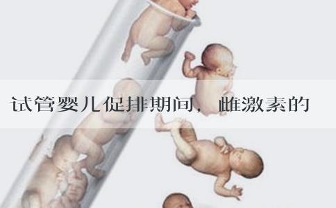 试管婴儿促排期间，雌激素的变化是怎样的？