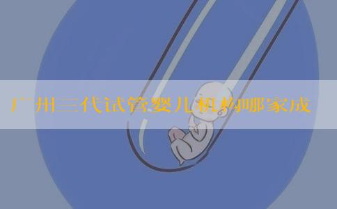 广州三代试管婴儿机构哪家成功率最高？广州地区有哪些专业的试管婴儿医院？