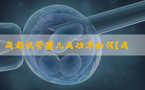 成都试管婴儿成功率如何？成都哪家医院试管婴儿技术更可靠？