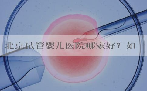 北京试管婴儿医院哪家好？如何选择合适的试管助孕机构？