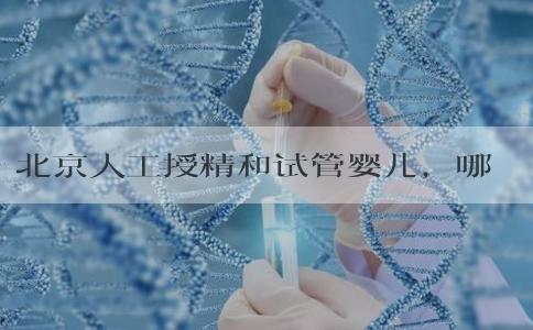 北京人工授精和试管婴儿，哪种更适合您？