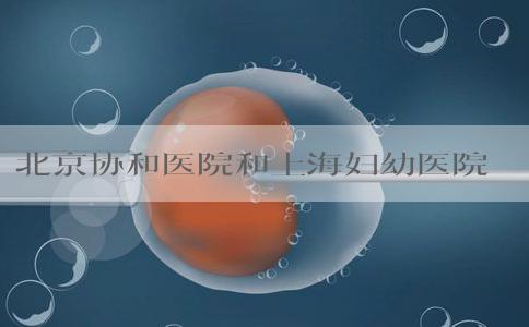 北京协和医院和上海妇幼医院三代试管技术如何？