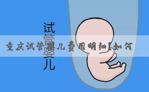 重庆试管婴儿费用明细？如何降低试管婴儿费用？