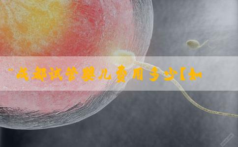 “成都试管婴儿费用多少？如何有效节省试管婴儿费用？”